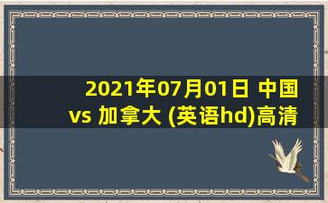 2021年07月01日 中国 vs 加拿大 (英语hd)高清直播